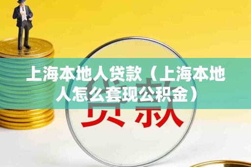 上海本地人贷款(上海本地人怎么套现公积金)